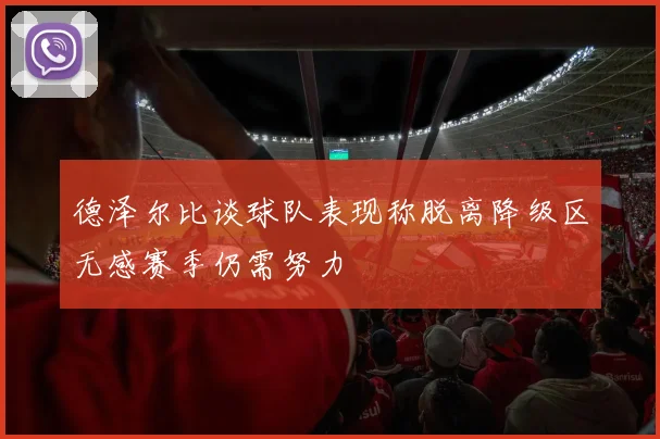 德泽尔比谈球队表现称脱离降级区无感赛季仍需努力