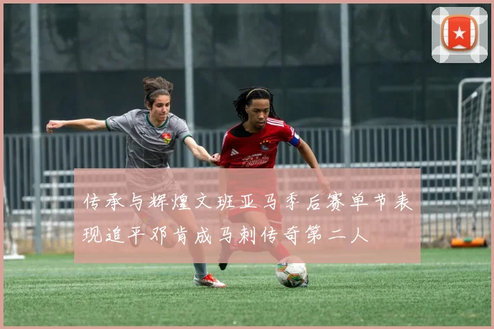 传承与辉煌文班亚马季后赛单节表现追平邓肯成马刺传奇第二人