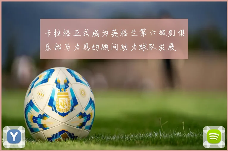 卡拉格正式成为英格兰第六级别俱乐部马力恩的顾问助力球队发展