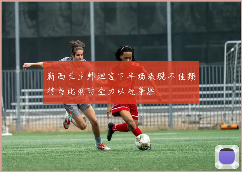 新西兰主帅坦言下半场表现不佳期待与比利时全力以赴争胜