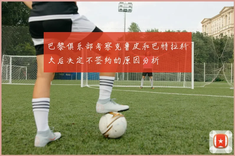 巴黎俱乐部考察克鲁皮和巴特拉科夫后决定不签约的原因分析