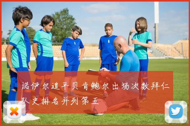 诺伊尔追平贝肯鲍尔出场次数拜仁队史排名并列第五