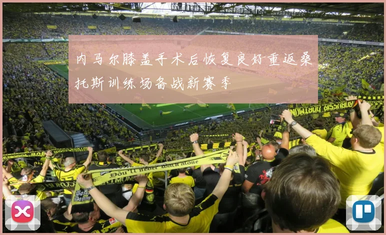 内马尔膝盖手术后恢复良好重返桑托斯训练场备战新赛季
