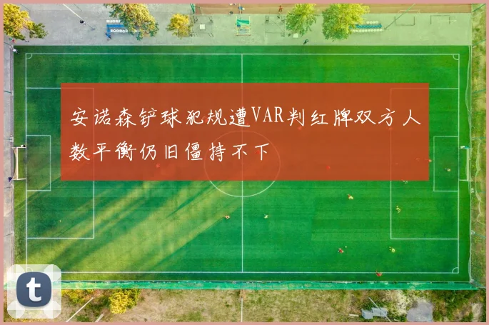 安诺森铲球犯规遭VAR判红牌双方人数平衡仍旧僵持不下