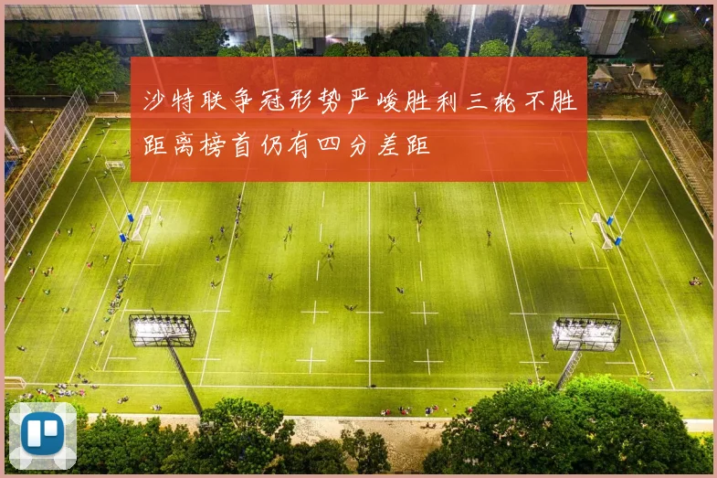 沙特联争冠形势严峻胜利三轮不胜距离榜首仍有四分差距