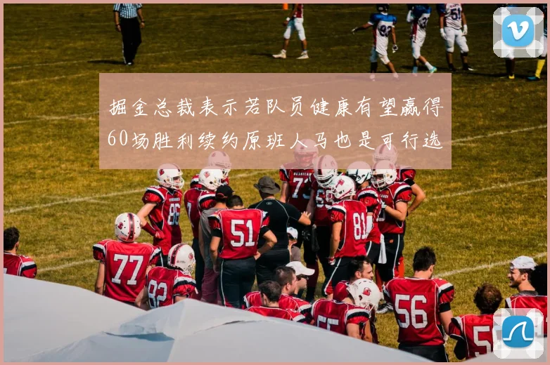 掘金总裁表示若队员健康有望赢得60场胜利续约原班人马也是可行选择