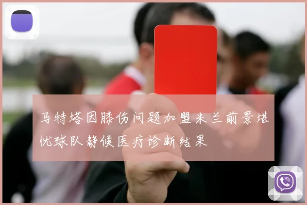 马特塔因膝伤问题加盟米兰前景堪忧球队静候医疗诊断结果