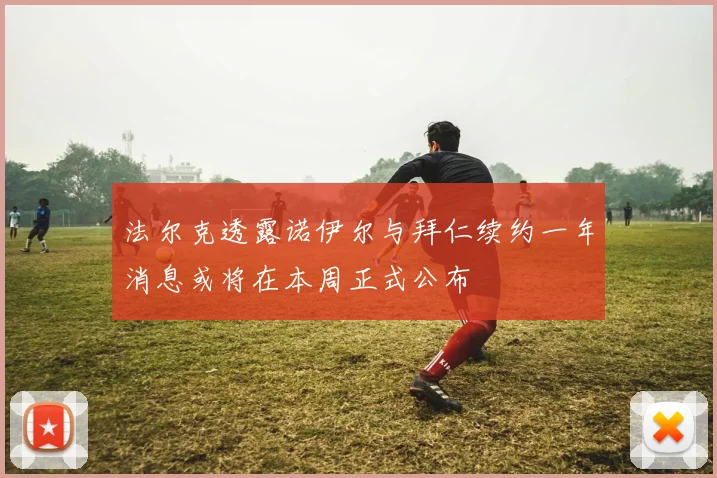 法尔克透露诺伊尔与拜仁续约一年消息或将在本周正式公布