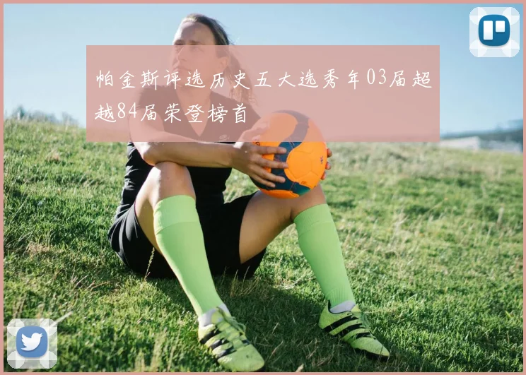 帕金斯评选历史五大选秀年03届超越84届荣登榜首