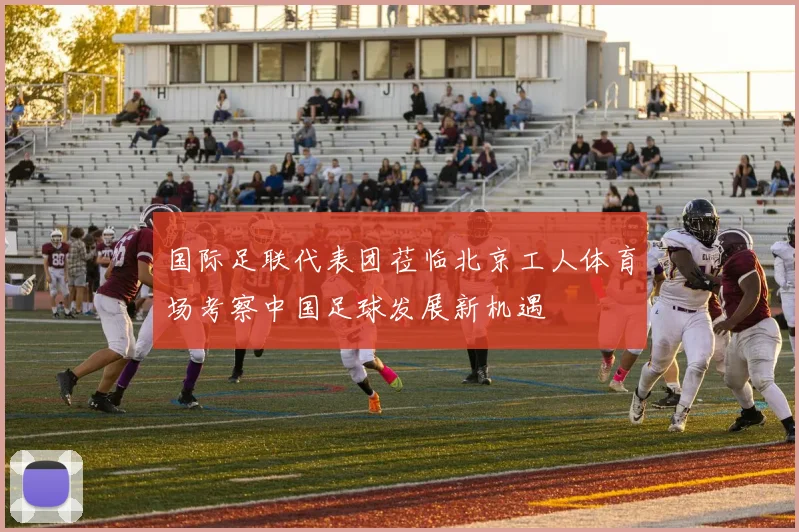 国际足联代表团莅临北京工人体育场考察中国足球发展新机遇