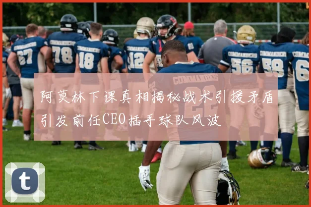 阿莫林下课真相揭秘战术引援矛盾引发前任CEO插手球队风波