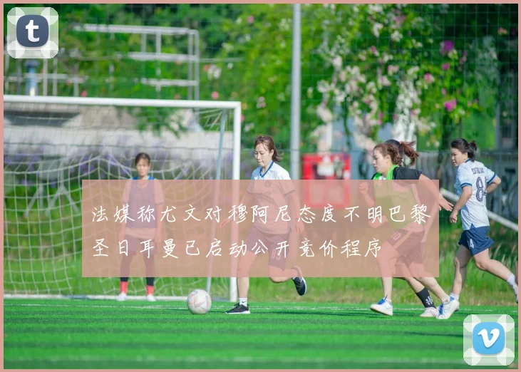 法媒称尤文对穆阿尼态度不明巴黎圣日耳曼已启动公开竞价程序