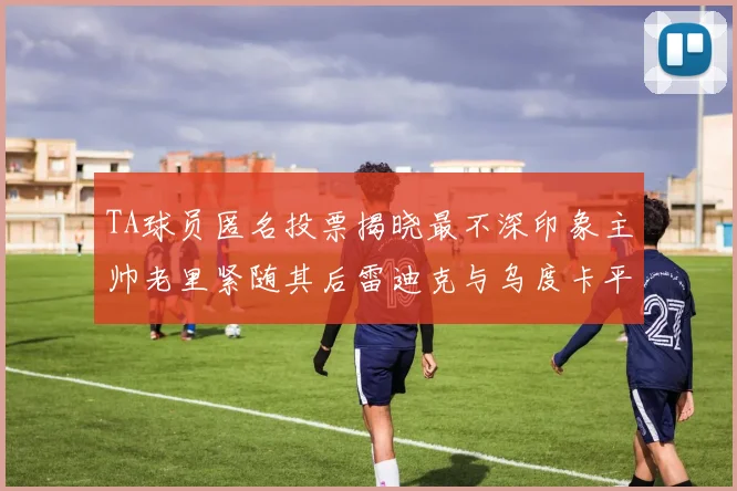 TA球员匿名投票揭晓最不深印象主帅老里紧随其后雷迪克与乌度卡平分秋色