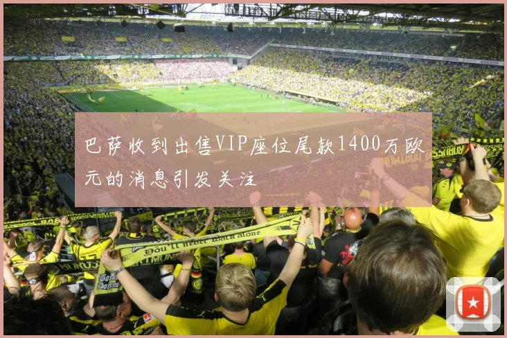 巴萨收到出售VIP座位尾款1400万欧元的消息引发关注