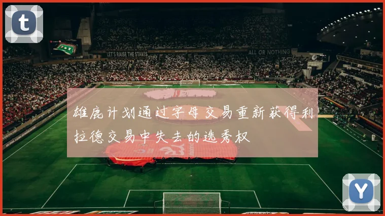 雄鹿计划通过字母交易重新获得利拉德交易中失去的选秀权