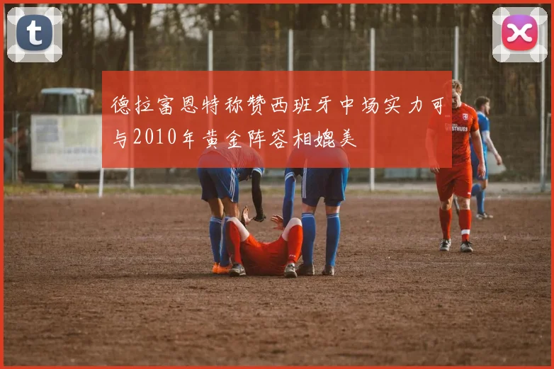 德拉富恩特称赞西班牙中场实力可与2010年黄金阵容相媲美