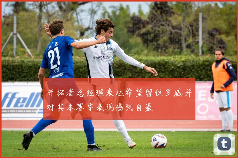 开拓者总经理表达希望留住罗威并对其本赛季表现感到自豪