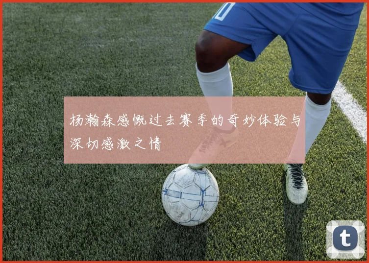 杨瀚森感慨过去赛季的奇妙体验与深切感激之情