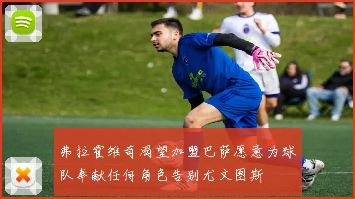 弗拉霍维奇渴望加盟巴萨愿意为球队奉献任何角色告别尤文图斯