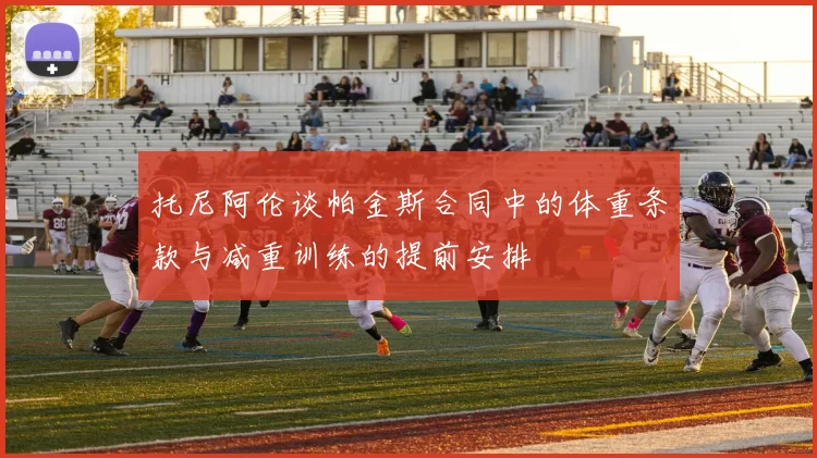 托尼阿伦谈帕金斯合同中的体重条款与减重训练的提前安排
