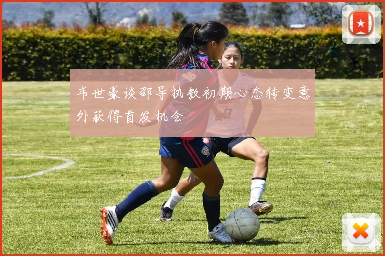 韦世豪谈邵导执教初期心态转变意外获得首发机会