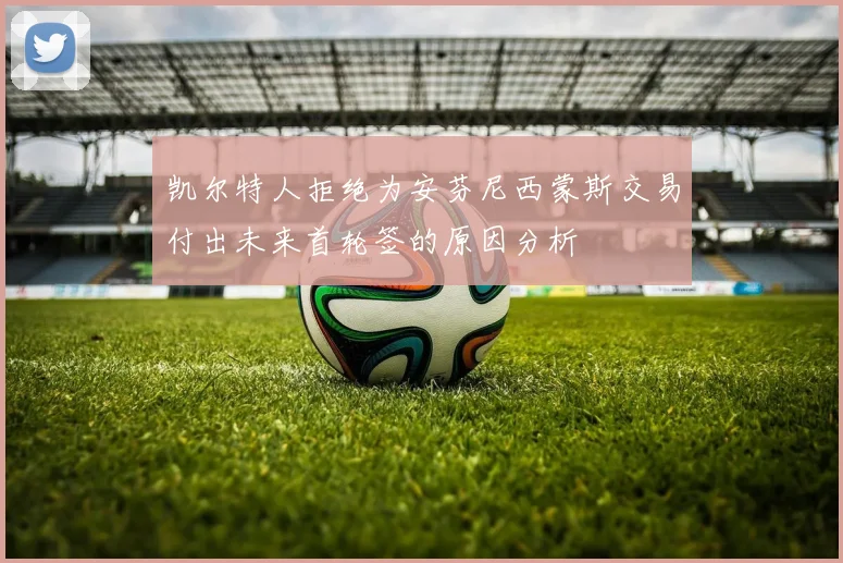 凯尔特人拒绝为安芬尼西蒙斯交易付出未来首轮签的原因分析