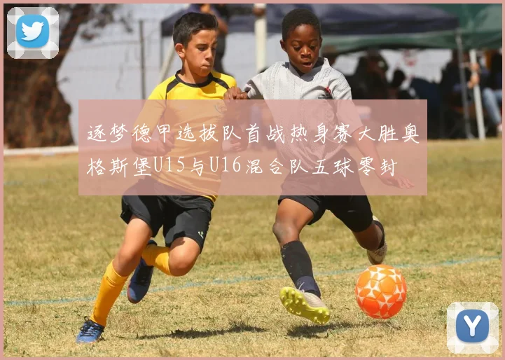 逐梦德甲选拔队首战热身赛大胜奥格斯堡U15与U16混合队五球零封