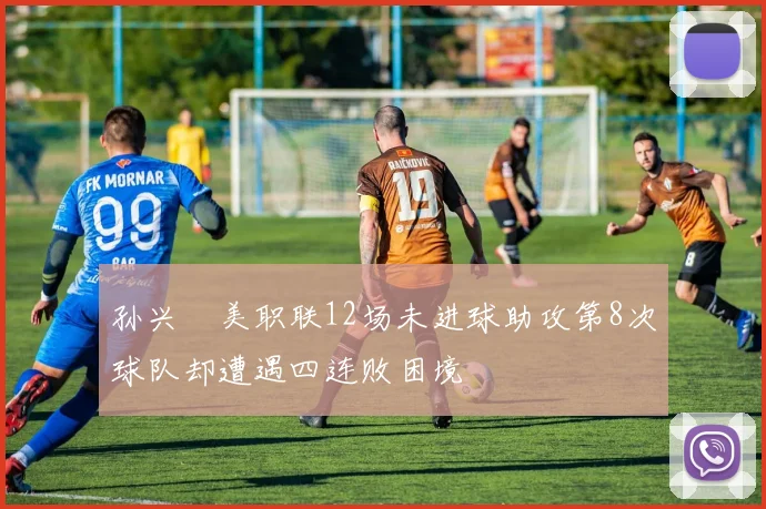 孙兴慜美职联12场未进球助攻第8次球队却遭遇四连败困境