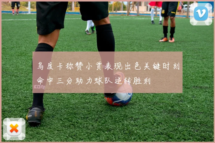 乌度卡称赞小贾表现出色关键时刻命中三分助力球队逆转胜利