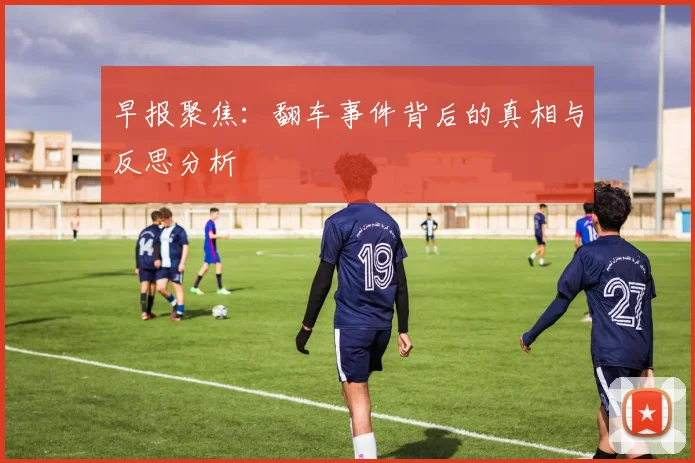 早报聚焦：翻车事件背后的真相与反思分析