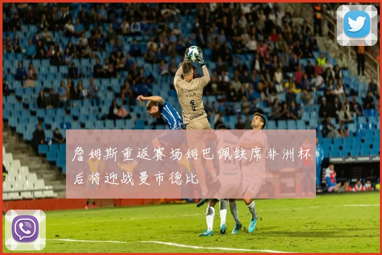 詹姆斯重返赛场姆巴佩缺席非洲杯后将迎战曼市德比