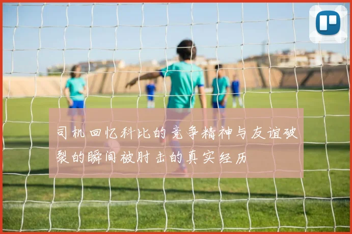 司机回忆科比的竞争精神与友谊破裂的瞬间被肘击的真实经历